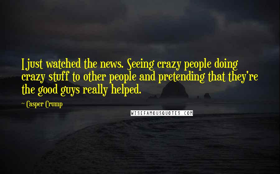 Casper Crump Quotes: I just watched the news. Seeing crazy people doing crazy stuff to other people and pretending that they're the good guys really helped.