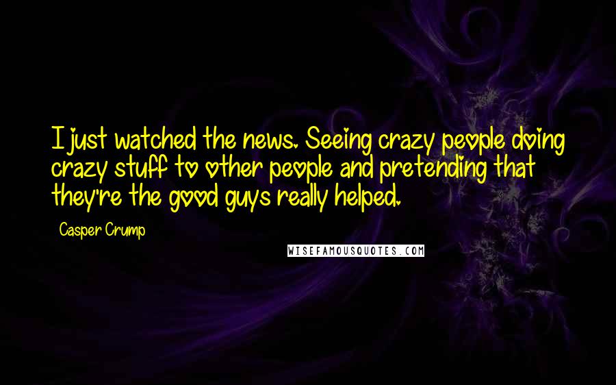 Casper Crump Quotes: I just watched the news. Seeing crazy people doing crazy stuff to other people and pretending that they're the good guys really helped.