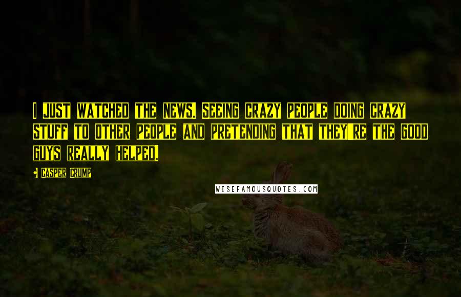 Casper Crump Quotes: I just watched the news. Seeing crazy people doing crazy stuff to other people and pretending that they're the good guys really helped.