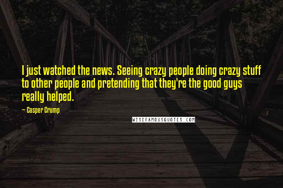 Casper Crump Quotes: I just watched the news. Seeing crazy people doing crazy stuff to other people and pretending that they're the good guys really helped.