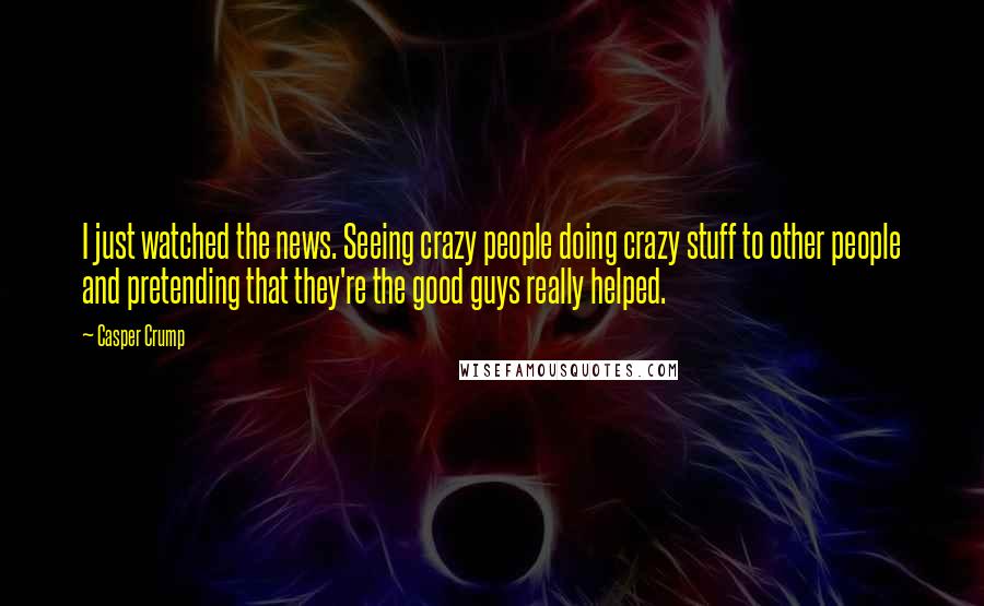 Casper Crump Quotes: I just watched the news. Seeing crazy people doing crazy stuff to other people and pretending that they're the good guys really helped.