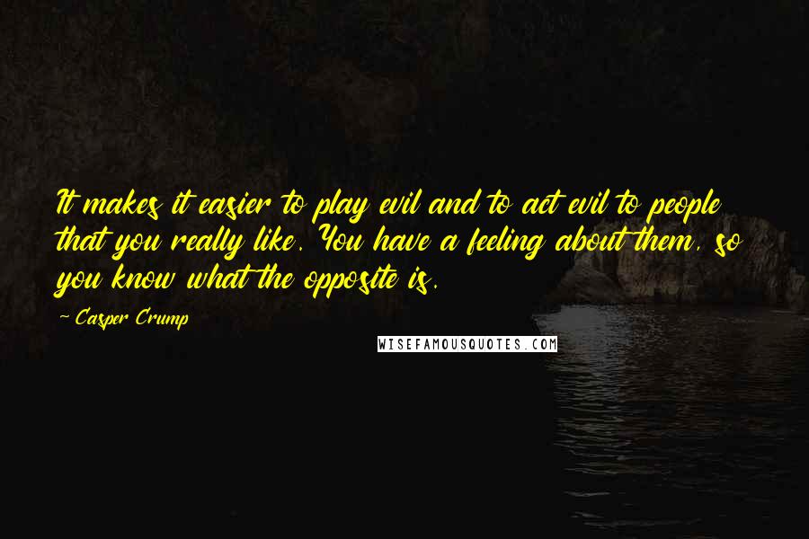 Casper Crump Quotes: It makes it easier to play evil and to act evil to people that you really like. You have a feeling about them, so you know what the opposite is.