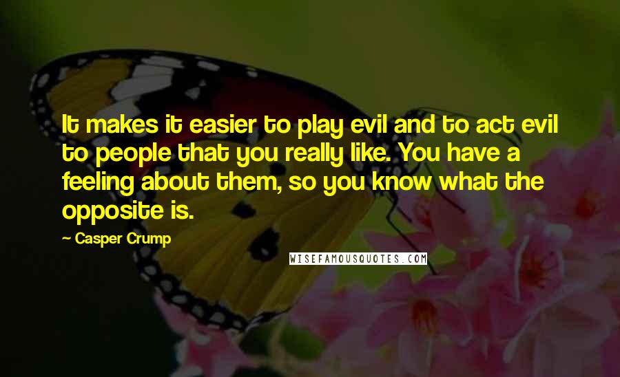 Casper Crump Quotes: It makes it easier to play evil and to act evil to people that you really like. You have a feeling about them, so you know what the opposite is.