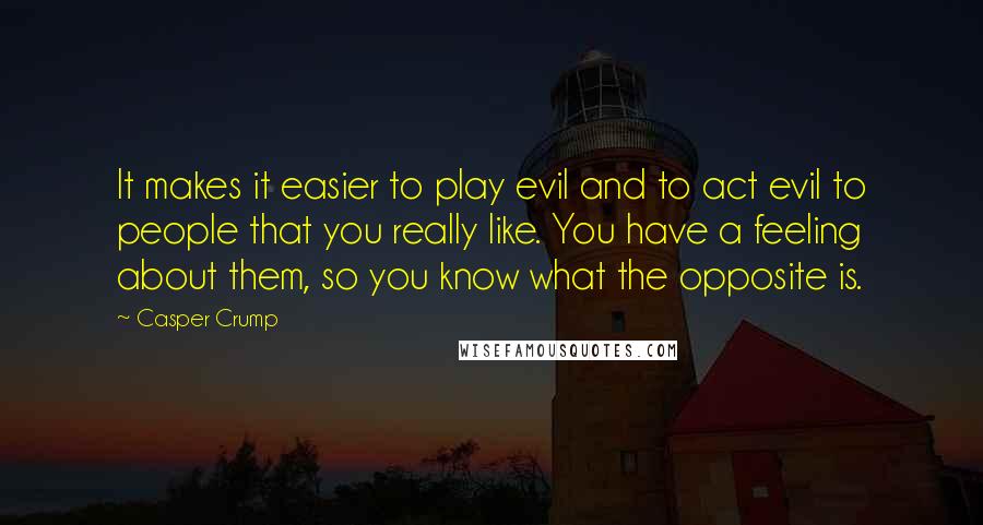 Casper Crump Quotes: It makes it easier to play evil and to act evil to people that you really like. You have a feeling about them, so you know what the opposite is.