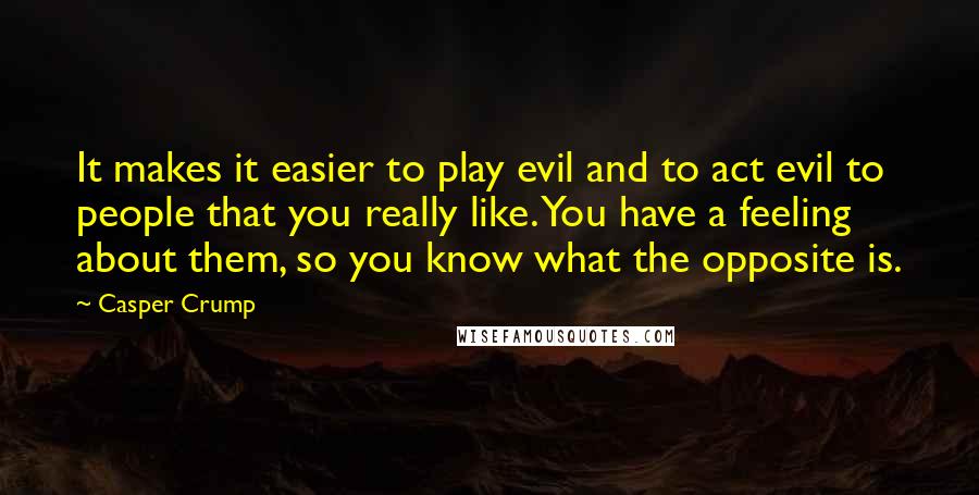 Casper Crump Quotes: It makes it easier to play evil and to act evil to people that you really like. You have a feeling about them, so you know what the opposite is.