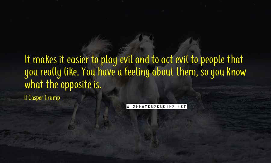 Casper Crump Quotes: It makes it easier to play evil and to act evil to people that you really like. You have a feeling about them, so you know what the opposite is.