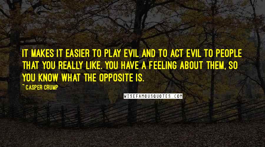 Casper Crump Quotes: It makes it easier to play evil and to act evil to people that you really like. You have a feeling about them, so you know what the opposite is.