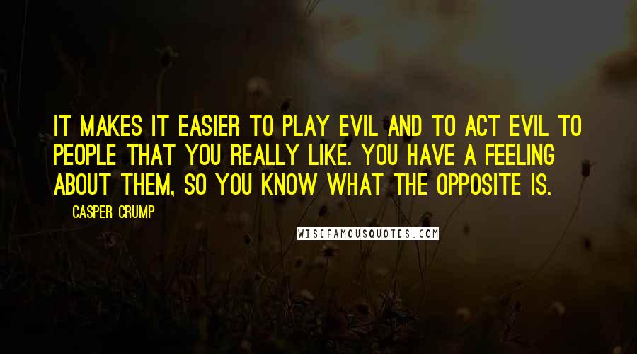 Casper Crump Quotes: It makes it easier to play evil and to act evil to people that you really like. You have a feeling about them, so you know what the opposite is.
