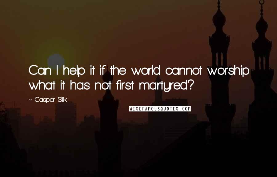 Casper Silk Quotes: Can I help it if the world cannot worship what it has not first martyred?