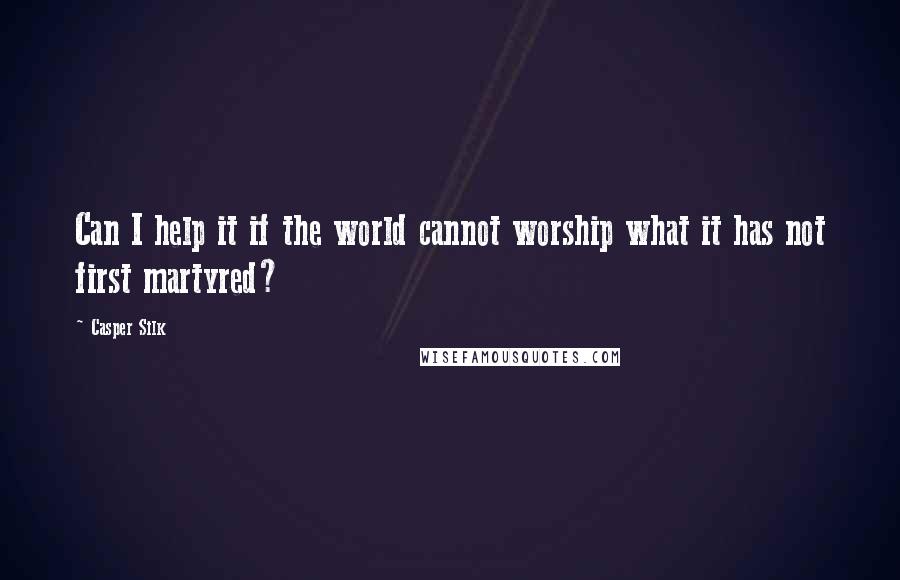 Casper Silk Quotes: Can I help it if the world cannot worship what it has not first martyred?