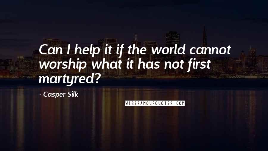 Casper Silk Quotes: Can I help it if the world cannot worship what it has not first martyred?