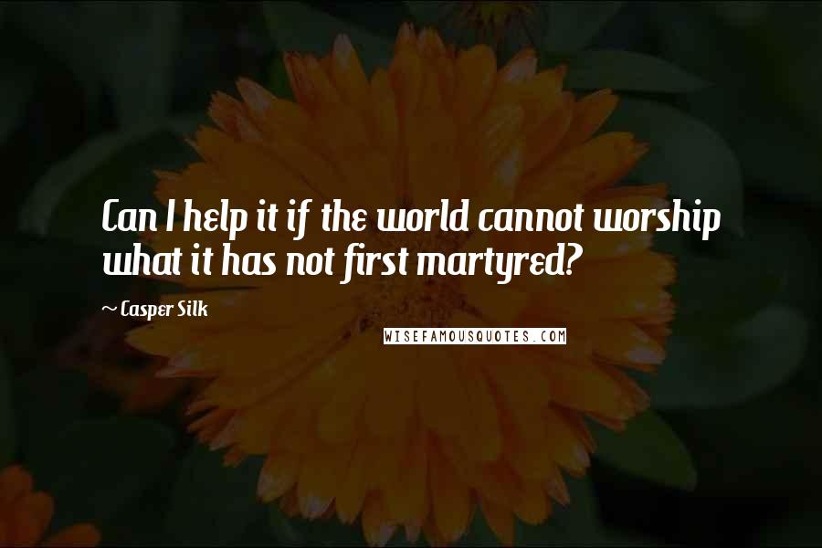 Casper Silk Quotes: Can I help it if the world cannot worship what it has not first martyred?