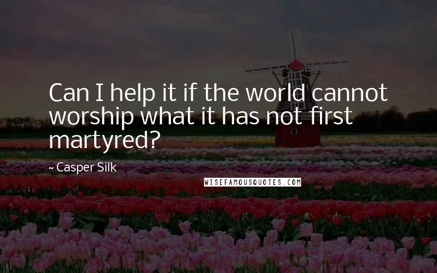 Casper Silk Quotes: Can I help it if the world cannot worship what it has not first martyred?