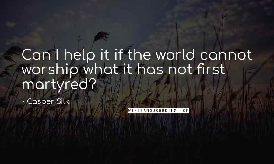 Casper Silk Quotes: Can I help it if the world cannot worship what it has not first martyred?