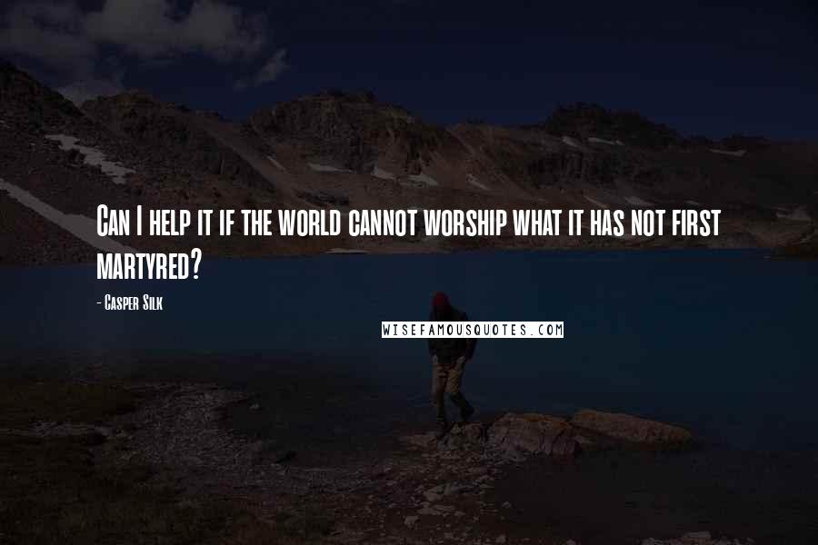 Casper Silk Quotes: Can I help it if the world cannot worship what it has not first martyred?