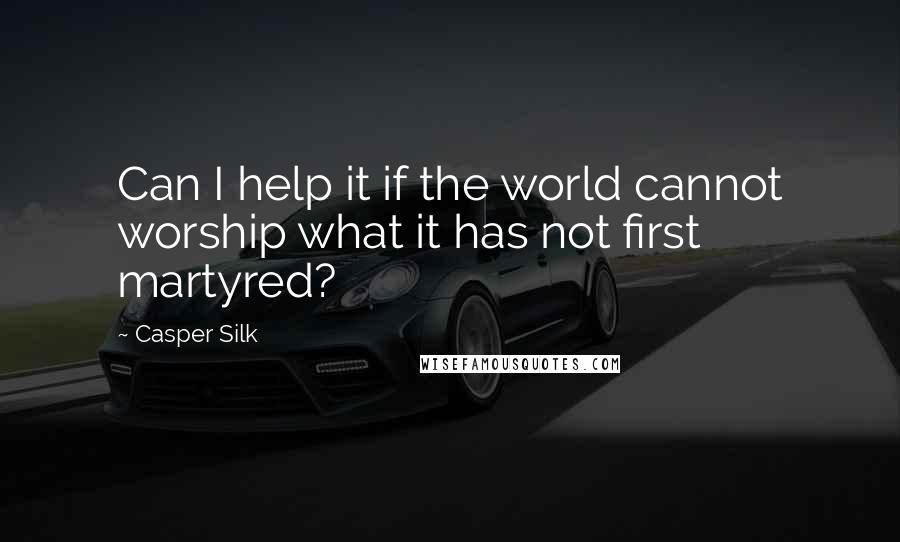 Casper Silk Quotes: Can I help it if the world cannot worship what it has not first martyred?