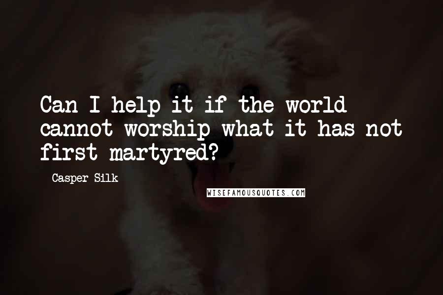 Casper Silk Quotes: Can I help it if the world cannot worship what it has not first martyred?