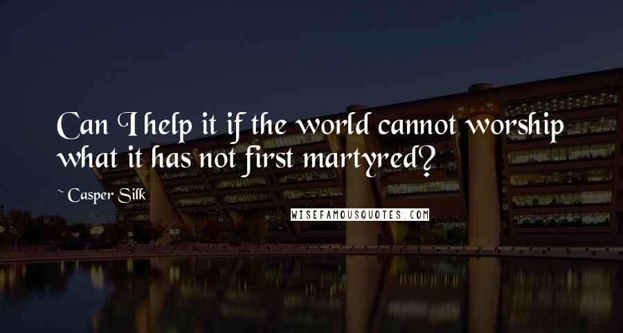 Casper Silk Quotes: Can I help it if the world cannot worship what it has not first martyred?