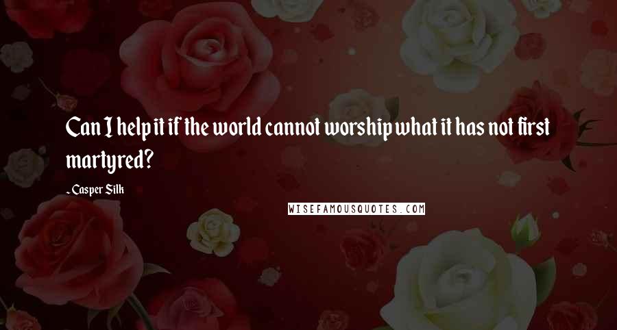 Casper Silk Quotes: Can I help it if the world cannot worship what it has not first martyred?