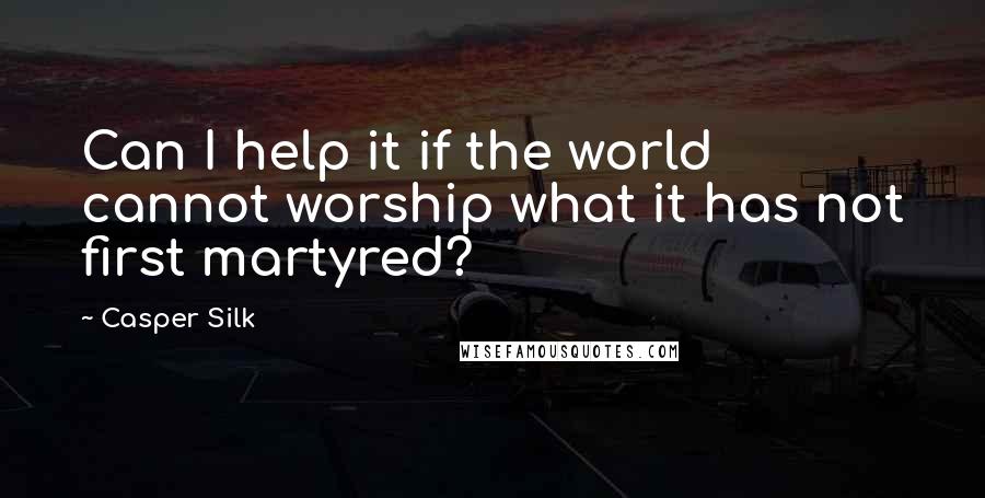 Casper Silk Quotes: Can I help it if the world cannot worship what it has not first martyred?