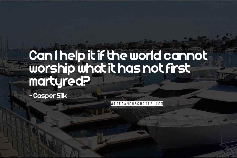 Casper Silk Quotes: Can I help it if the world cannot worship what it has not first martyred?