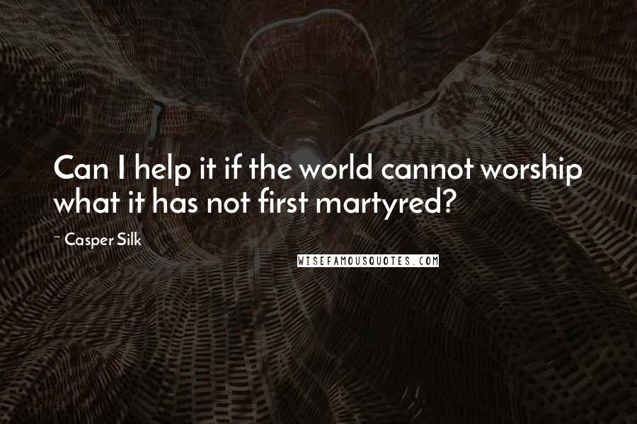 Casper Silk Quotes: Can I help it if the world cannot worship what it has not first martyred?