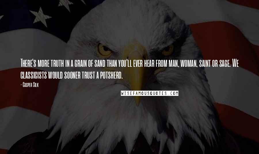 Casper Silk Quotes: There's more truth in a grain of sand than you'll ever hear from man, woman, saint or sage. We classicists would sooner trust a potsherd.