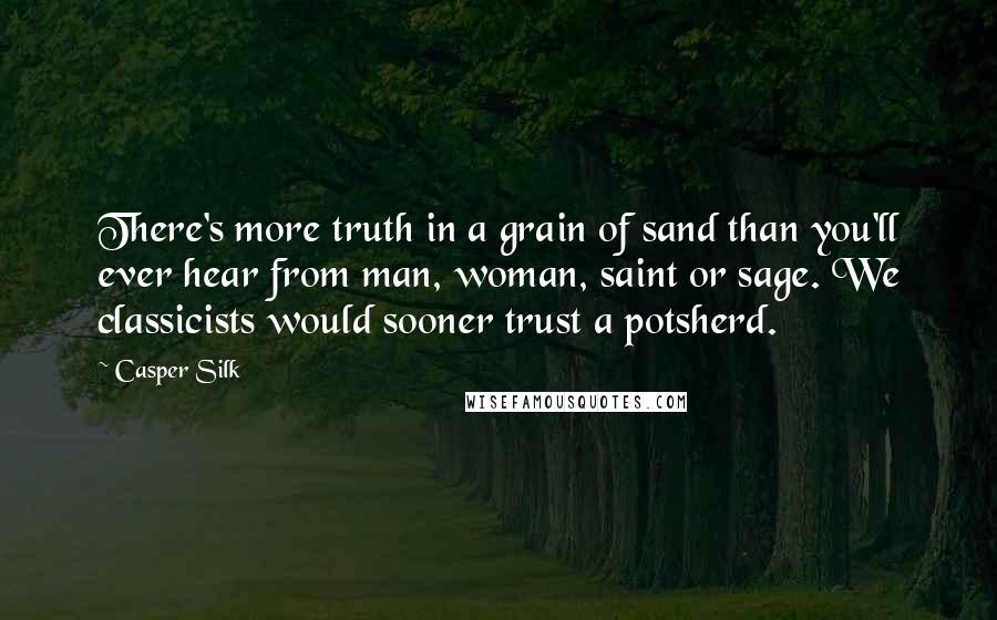 Casper Silk Quotes: There's more truth in a grain of sand than you'll ever hear from man, woman, saint or sage. We classicists would sooner trust a potsherd.