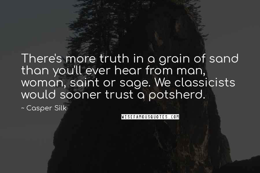 Casper Silk Quotes: There's more truth in a grain of sand than you'll ever hear from man, woman, saint or sage. We classicists would sooner trust a potsherd.