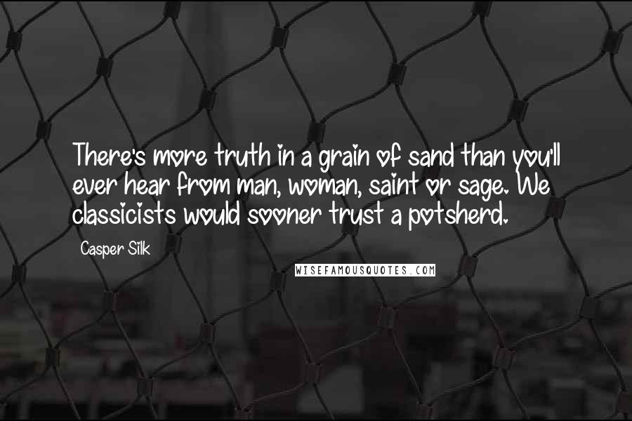 Casper Silk Quotes: There's more truth in a grain of sand than you'll ever hear from man, woman, saint or sage. We classicists would sooner trust a potsherd.