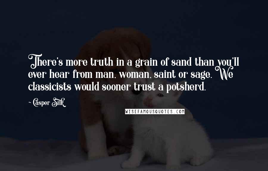 Casper Silk Quotes: There's more truth in a grain of sand than you'll ever hear from man, woman, saint or sage. We classicists would sooner trust a potsherd.