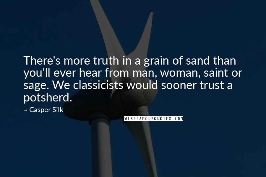 Casper Silk Quotes: There's more truth in a grain of sand than you'll ever hear from man, woman, saint or sage. We classicists would sooner trust a potsherd.