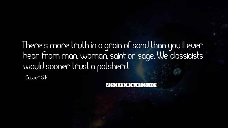 Casper Silk Quotes: There's more truth in a grain of sand than you'll ever hear from man, woman, saint or sage. We classicists would sooner trust a potsherd.