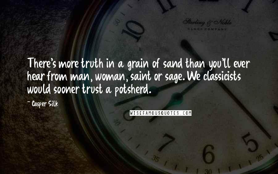 Casper Silk Quotes: There's more truth in a grain of sand than you'll ever hear from man, woman, saint or sage. We classicists would sooner trust a potsherd.