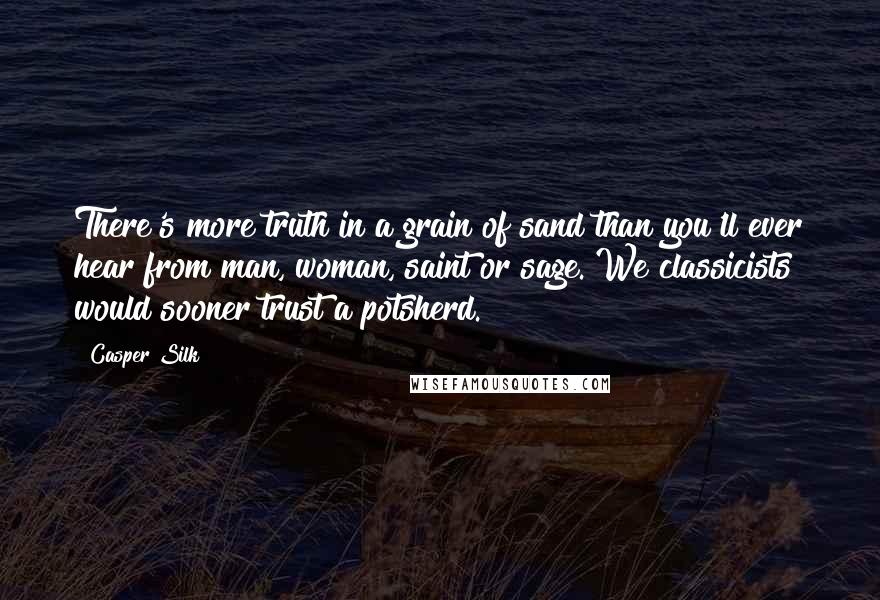 Casper Silk Quotes: There's more truth in a grain of sand than you'll ever hear from man, woman, saint or sage. We classicists would sooner trust a potsherd.