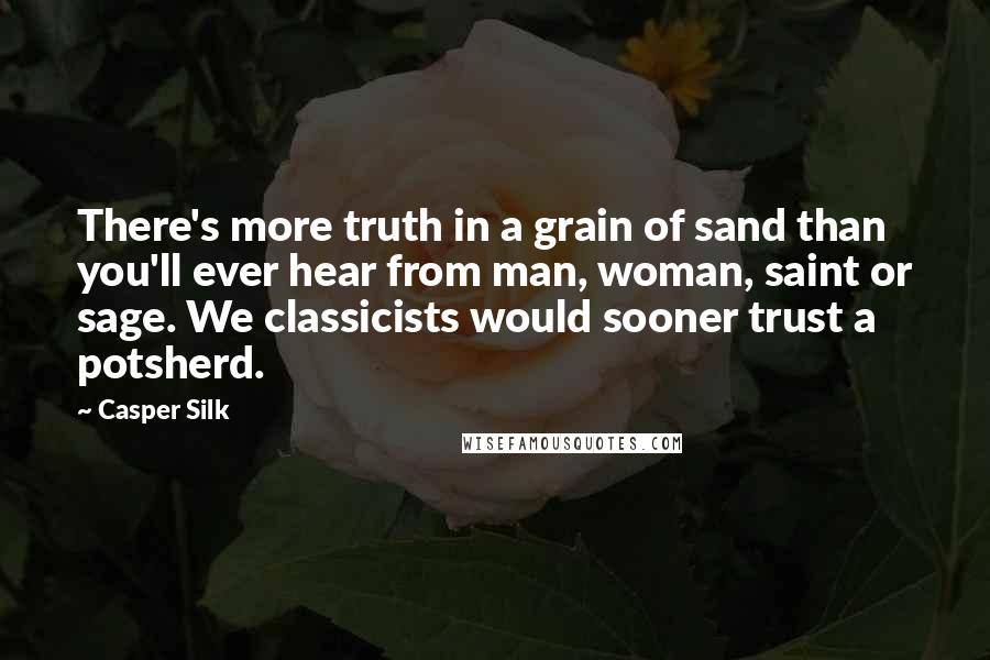 Casper Silk Quotes: There's more truth in a grain of sand than you'll ever hear from man, woman, saint or sage. We classicists would sooner trust a potsherd.