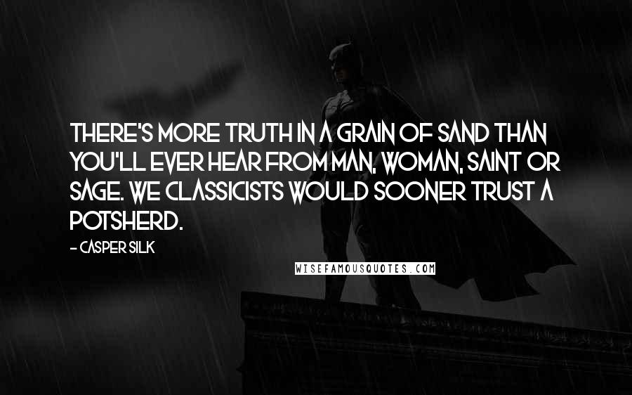 Casper Silk Quotes: There's more truth in a grain of sand than you'll ever hear from man, woman, saint or sage. We classicists would sooner trust a potsherd.