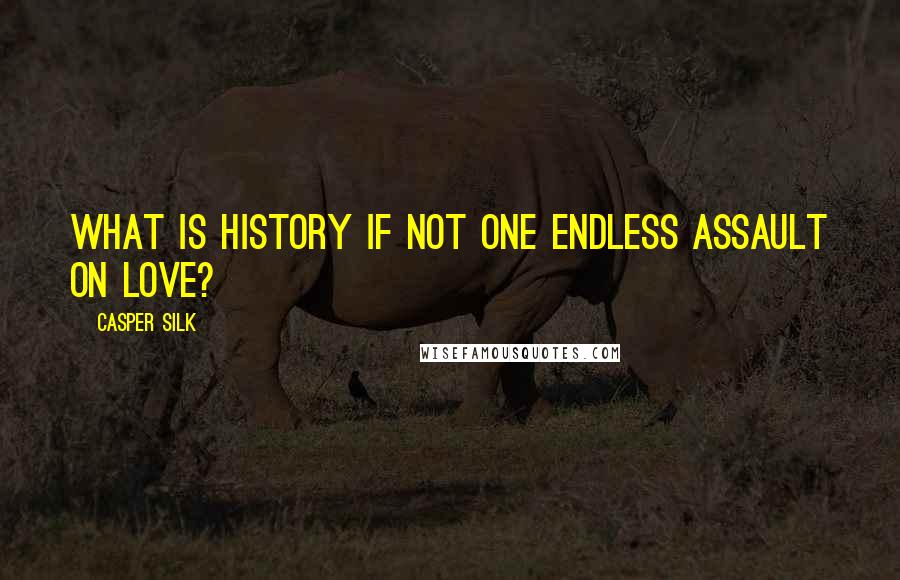 Casper Silk Quotes: What is history if not one endless assault on love?