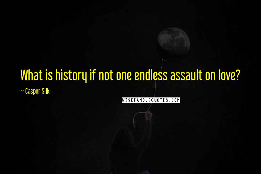 Casper Silk Quotes: What is history if not one endless assault on love?