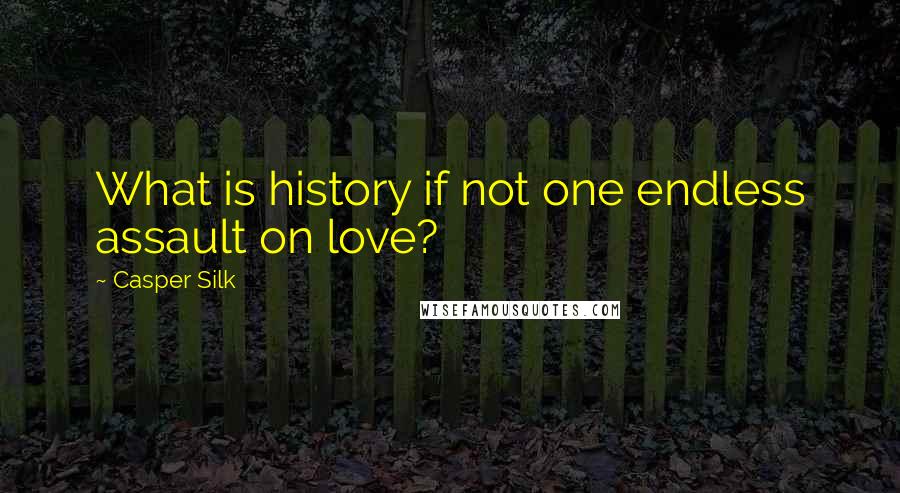 Casper Silk Quotes: What is history if not one endless assault on love?