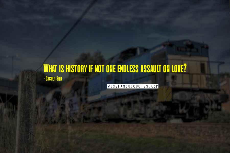 Casper Silk Quotes: What is history if not one endless assault on love?