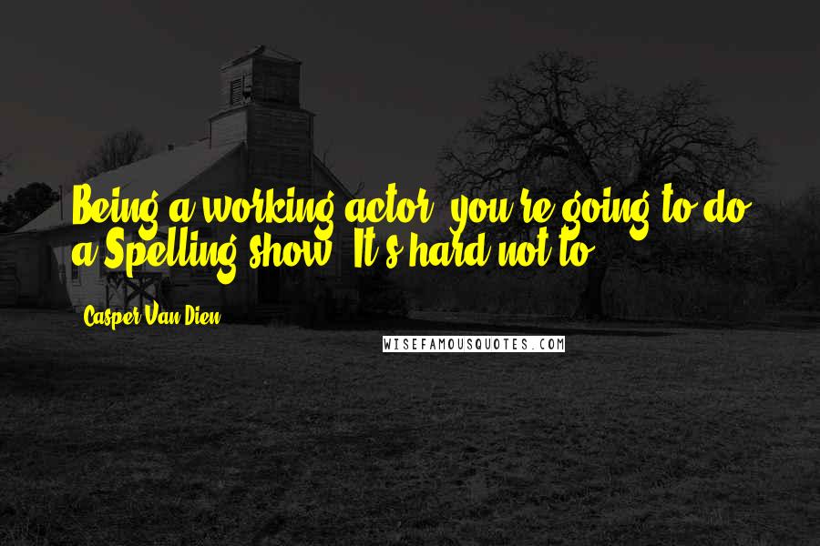 Casper Van Dien Quotes: Being a working actor, you're going to do a Spelling show. It's hard not to.