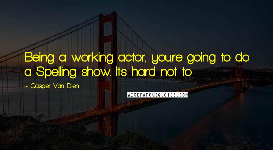 Casper Van Dien Quotes: Being a working actor, you're going to do a Spelling show. It's hard not to.