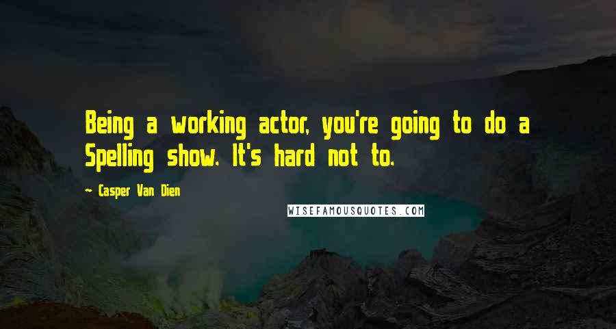 Casper Van Dien Quotes: Being a working actor, you're going to do a Spelling show. It's hard not to.