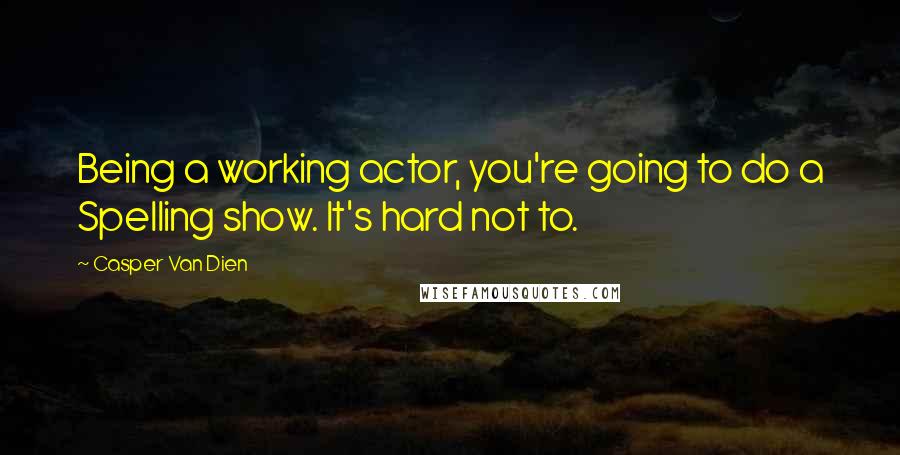 Casper Van Dien Quotes: Being a working actor, you're going to do a Spelling show. It's hard not to.