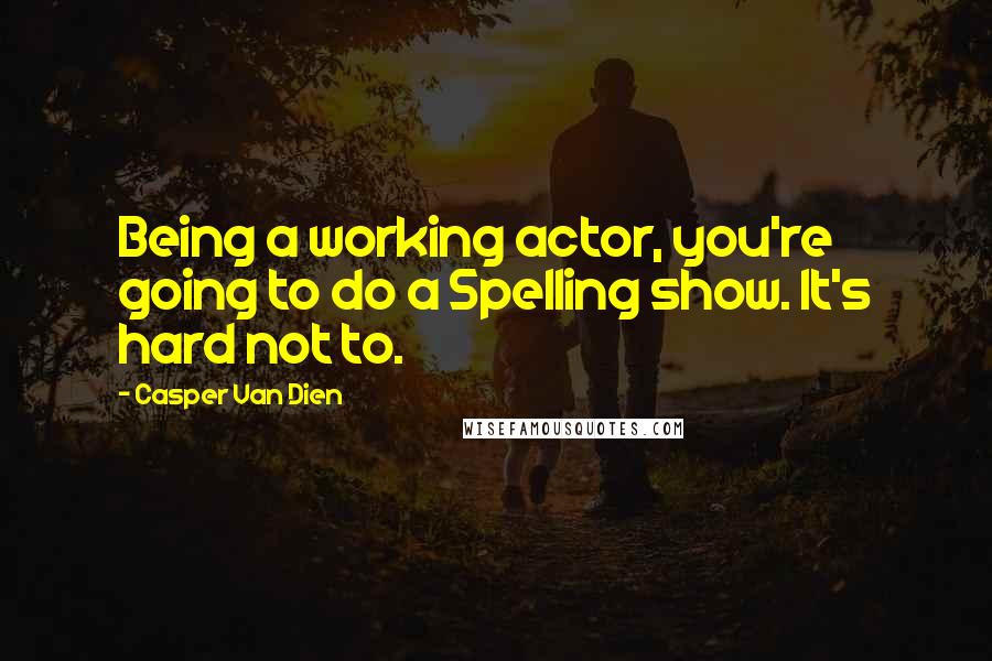 Casper Van Dien Quotes: Being a working actor, you're going to do a Spelling show. It's hard not to.