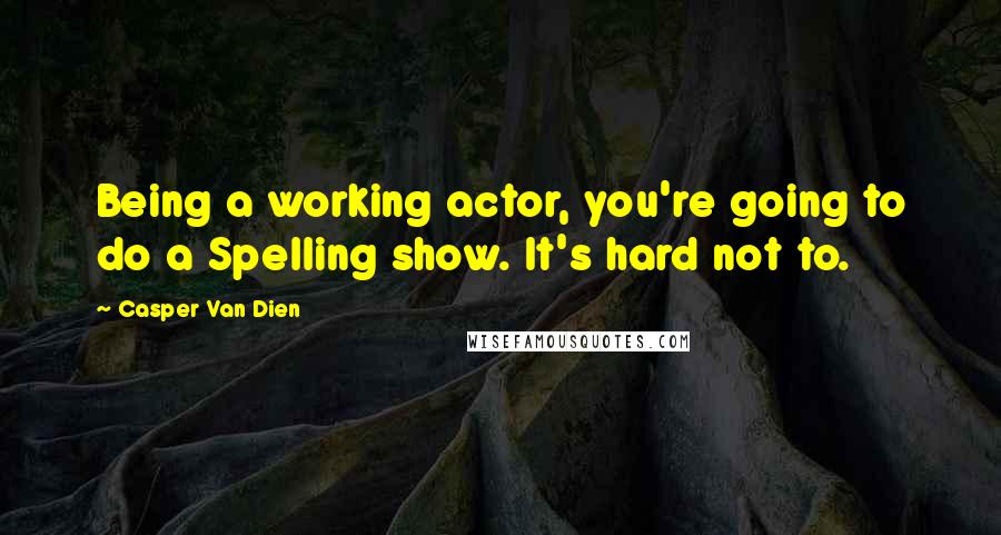 Casper Van Dien Quotes: Being a working actor, you're going to do a Spelling show. It's hard not to.