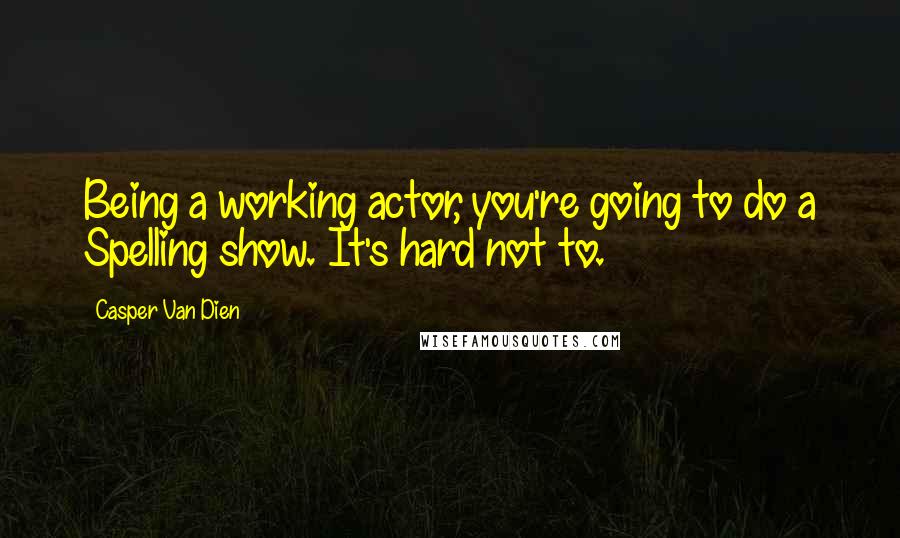 Casper Van Dien Quotes: Being a working actor, you're going to do a Spelling show. It's hard not to.