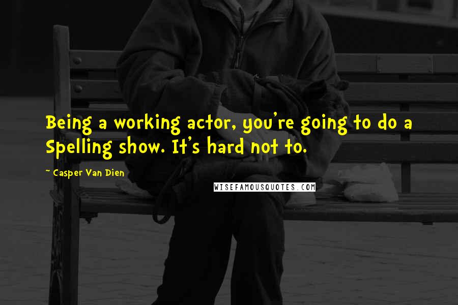 Casper Van Dien Quotes: Being a working actor, you're going to do a Spelling show. It's hard not to.