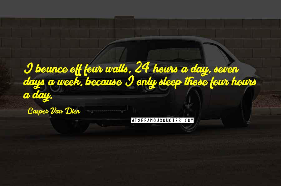 Casper Van Dien Quotes: I bounce off four walls, 24 hours a day, seven days a week, because I only sleep those four hours a day.